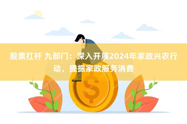 股票扛杆 九部门：深入开展2024年家政兴农行动，提振家政服务消费