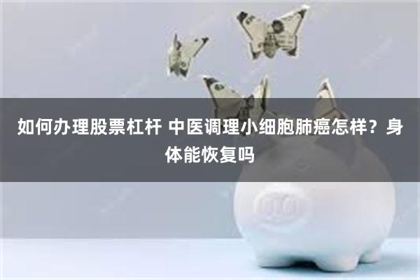 如何办理股票杠杆 中医调理小细胞肺癌怎样？身体能恢复吗