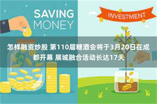 怎样融资炒股 第110届糖酒会将于3月20日在成都开幕 展城融合活动长达17天