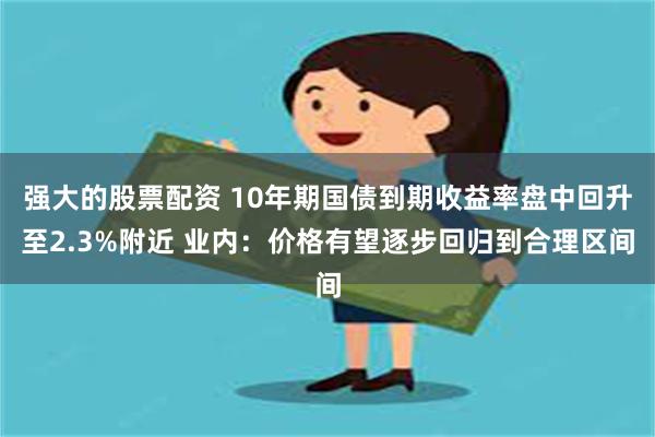 强大的股票配资 10年期国债到期收益率盘中回升至2.3%附近 业内：价格有望逐步回归到合理区间