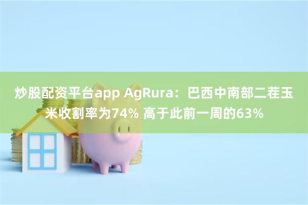 炒股配资平台app AgRura：巴西中南部二茬玉米收割率为74% 高于此前一周的63%