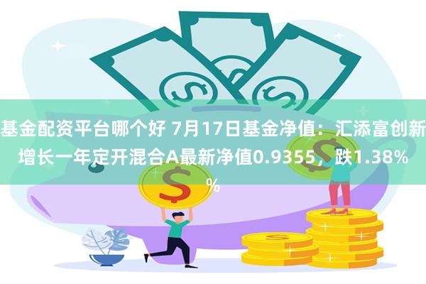 基金配资平台哪个好 7月17日基金净值：汇添富创新增长一年定开混合A最新净值0.9355，跌1.38%