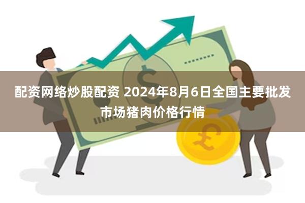 配资网络炒股配资 2024年8月6日全国主要批发市场猪肉价格行情