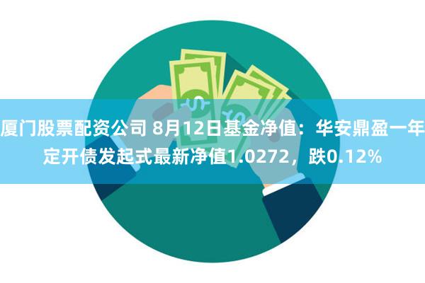 厦门股票配资公司 8月12日基金净值：华安鼎盈一年定开债发起式最新净值1.0272，跌0.12%