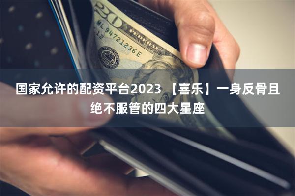 国家允许的配资平台2023 【喜乐】一身反骨且绝不服管的四大星座