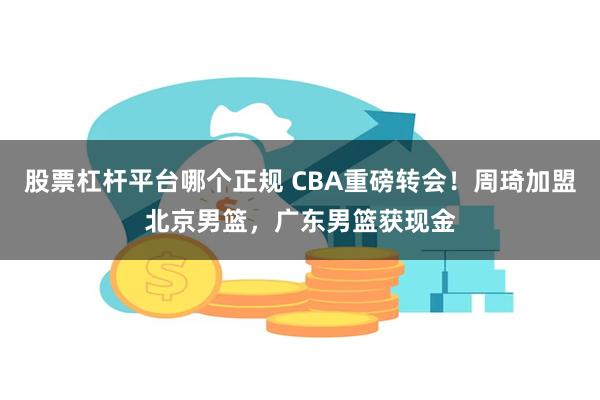 股票杠杆平台哪个正规 CBA重磅转会！周琦加盟北京男篮，广东男篮获现金