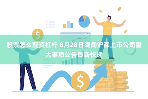 股票怎么配资杠杆 8月28日晚间沪深上市公司重大事项公告最新快递