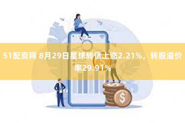 51配资网 8月29日星球转债上涨2.21%，转股溢价率29.91%