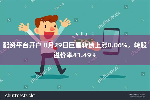 配资平台开户 8月29日巨星转债上涨0.06%，转股溢价率41.49%