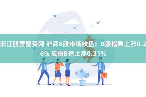 浙江股票配资网 沪深B股市场收盘：B股指数上涨0.26% 成份B指上涨0.31%