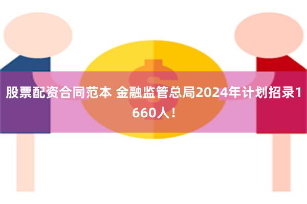 股票配资合同范本 金融监管总局2024年计划招录1660人！