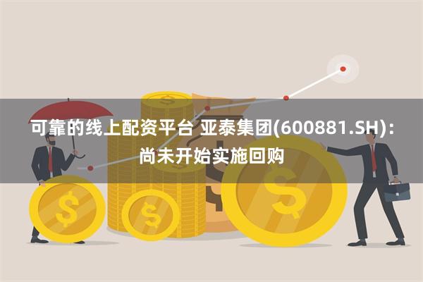 可靠的线上配资平台 亚泰集团(600881.SH)：尚未开始实施回购