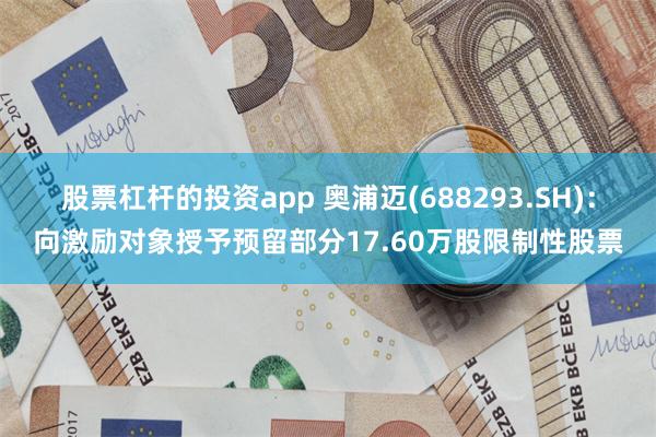 股票杠杆的投资app 奥浦迈(688293.SH)：向激励对象授予预留部分17.60万股限制性股票