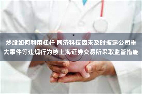 炒股如何利用杠杆 同济科技因未及时披露公司重大事件等违规行为被上海证券交易所采取监管措施