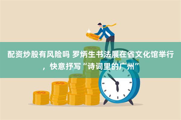 配资炒股有风险吗 罗炳生书法展在省文化馆举行，快意抒写“诗词里的广州”