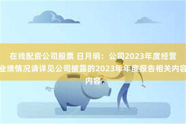 在线配资公司股票 日月明：公司2023年度经营业绩情况请详见公司披露的2023年年度报告相关内容