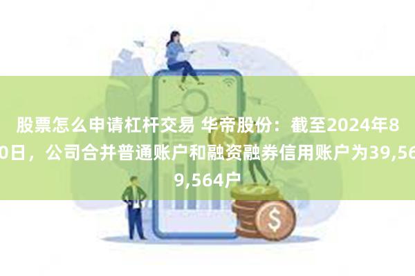 股票怎么申请杠杆交易 华帝股份：截至2024年8月20日，公司合并普通账户和融资融券信用账户为39,564户