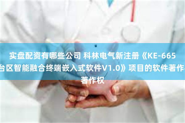 实盘配资有哪些公司 科林电气新注册《KE-6658台区智能融合终端嵌入式软件V1.0》项目的软件著作权