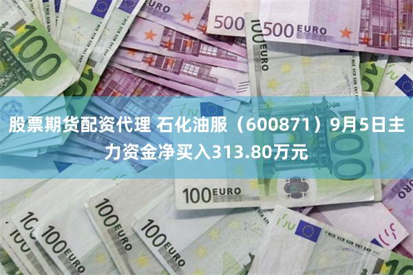 股票期货配资代理 石化油服（600871）9月5日主力资金净买入313.80万元