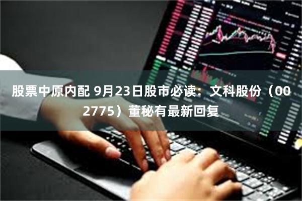 股票中原内配 9月23日股市必读：文科股份（002775）董秘有最新回复