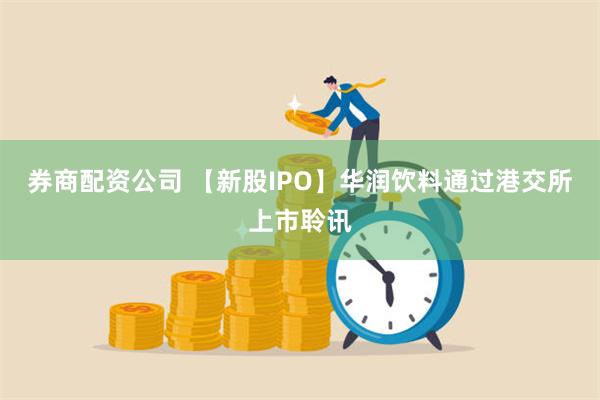 券商配资公司 【新股IPO】华润饮料通过港交所上市聆讯