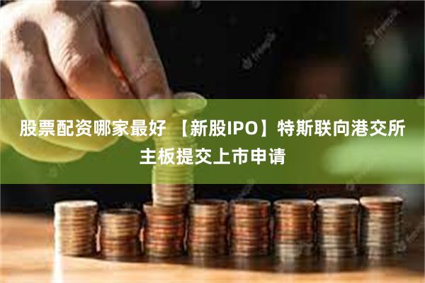 股票配资哪家最好 【新股IPO】特斯联向港交所主板提交上市申请