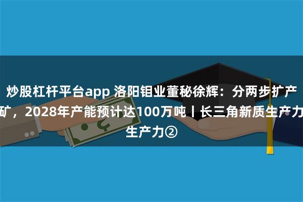 炒股杠杆平台app 洛阳钼业董秘徐辉：分两步扩产铜矿，2028年产能预计达100万吨丨长三角新质生产力②