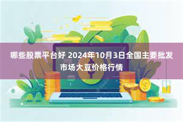 哪些股票平台好 2024年10月3日全国主要批发市场大豆价格行情