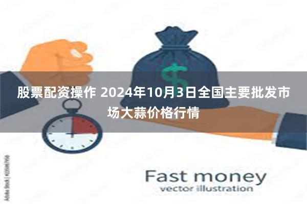 股票配资操作 2024年10月3日全国主要批发市场大蒜价格行情