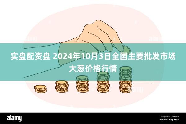 实盘配资盘 2024年10月3日全国主要批发市场大葱价格行情