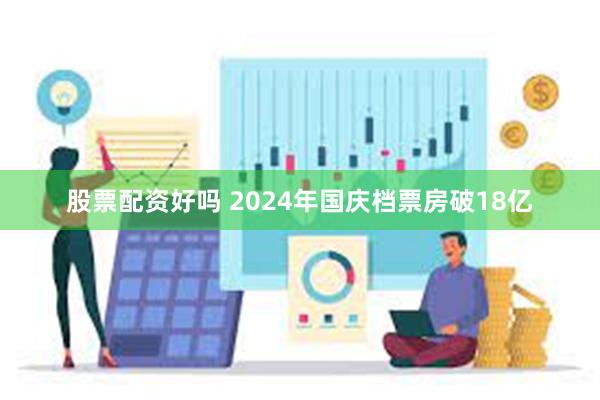 股票配资好吗 2024年国庆档票房破18亿