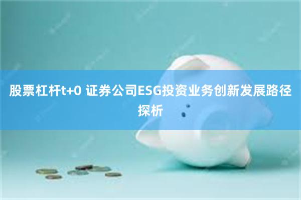 股票杠杆t+0 证券公司ESG投资业务创新发展路径探析