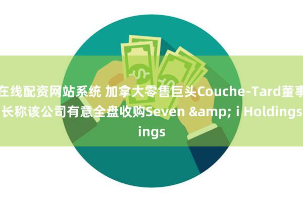 在线配资网站系统 加拿大零售巨头Couche-Tard董事长称该公司有意全盘收购Seven & i Holdings