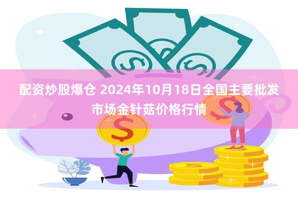 配资炒股爆仓 2024年10月18日全国主要批发市场金针菇价格行情