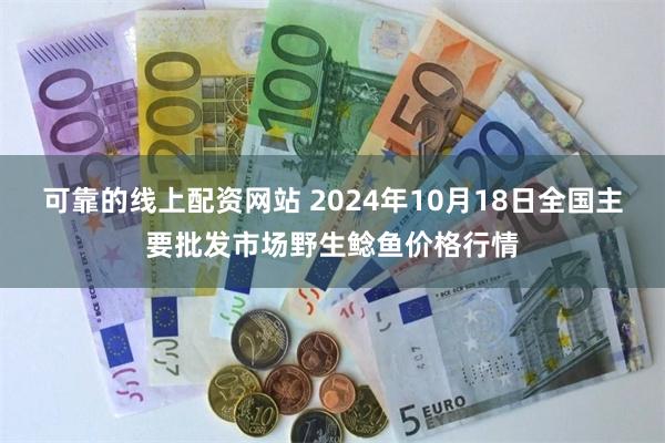 可靠的线上配资网站 2024年10月18日全国主要批发市场野生鲶鱼价格行情