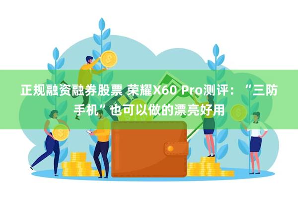 正规融资融券股票 荣耀X60 Pro测评：“三防手机”也可以做的漂亮好用