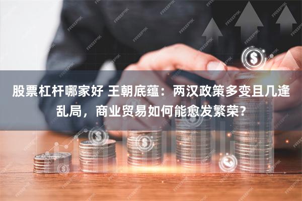 股票杠杆哪家好 王朝底蕴：两汉政策多变且几逢乱局，商业贸易如何能愈发繁荣？