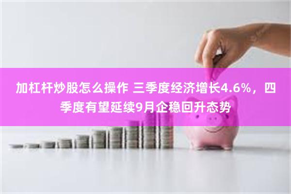 加杠杆炒股怎么操作 三季度经济增长4.6%，四季度有望延续9月企稳回升态势