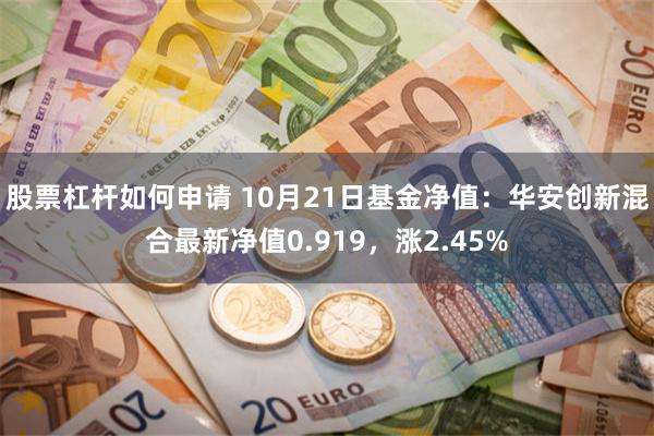 股票杠杆如何申请 10月21日基金净值：华安创新混合最新净值0.919，涨2.45%