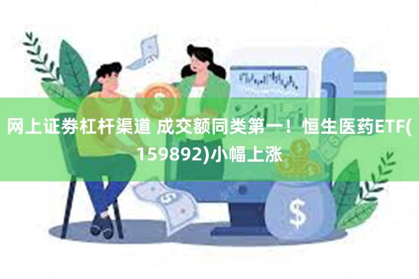 网上证劵杠杆渠道 成交额同类第一！恒生医药ETF(159892)小幅上涨