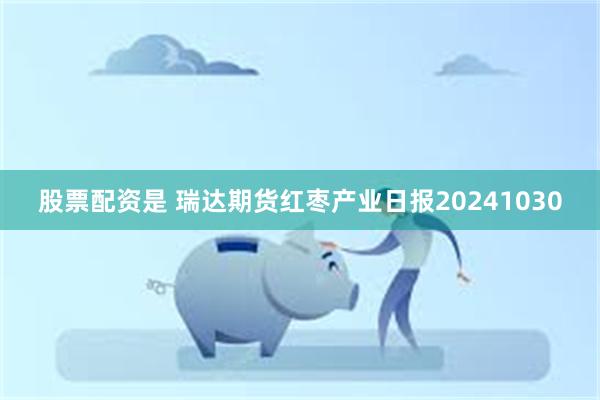 股票配资是 瑞达期货红枣产业日报20241030