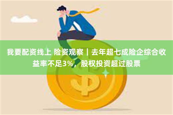 我要配资线上 险资观察｜去年超七成险企综合收益率不足3%，股权投资超过股票