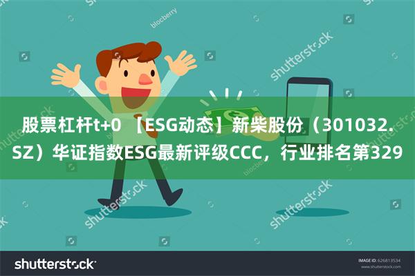 股票杠杆t+0 【ESG动态】新柴股份（301032.SZ）华证指数ESG最新评级CCC，行业排名第329