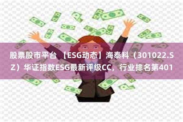 股票股市平台 【ESG动态】海泰科（301022.SZ）华证指数ESG最新评级CC，行业排名第401