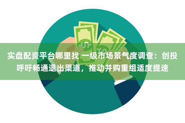 实盘配资平台哪里找 一级市场景气度调查：创投呼吁畅通退出渠道，推动并购重组适度提速