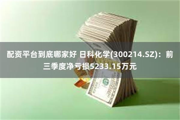 配资平台到底哪家好 日科化学(300214.SZ)：前三季度净亏损5233.15万元