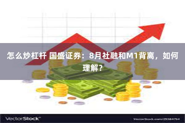 怎么炒杠杆 国盛证券：8月社融和M1背离，如何理解？