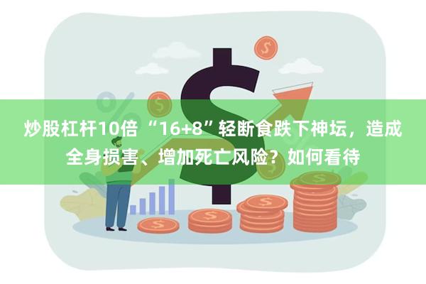 炒股杠杆10倍 “16+8”轻断食跌下神坛，造成全身损害、增加死亡风险？如何看待