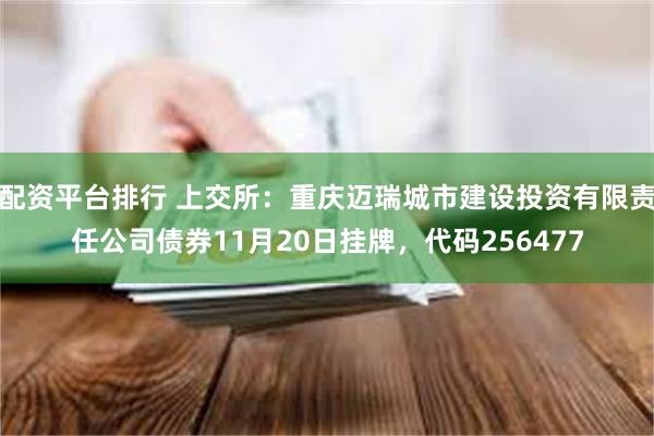 配资平台排行 上交所：重庆迈瑞城市建设投资有限责任公司债券11月20日挂牌，代码256477