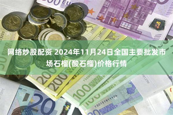 网络炒股配资 2024年11月24日全国主要批发市场石榴(酸石榴)价格行情